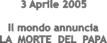 3 Aprile 2005

Il mondo annuncia
LA  MORTE  DEL  PAPA